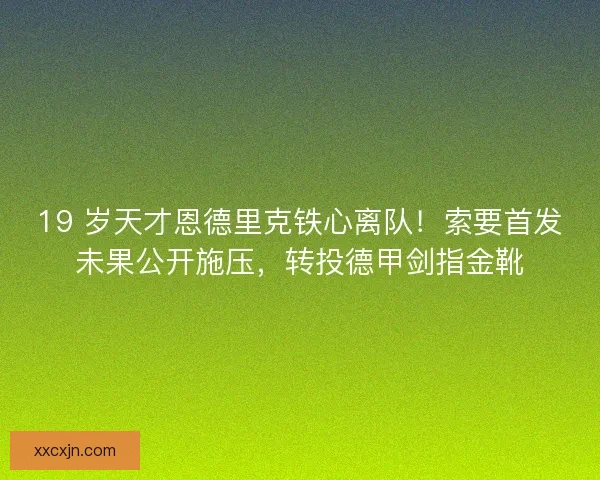 19 岁天才恩德里克铁心离队！索要首发未果公开施压，转投德甲剑指金靴
