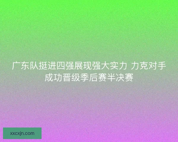 广东队挺进四强展现强大实力 力克对手成功晋级季后赛半决赛
